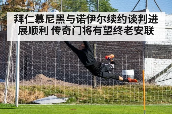 拜仁慕尼黑与诺伊尔续约谈判进展顺利 传奇门将有望终老安联