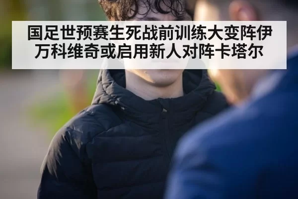 国足世预赛生死战前训练大变阵伊万科维奇或启用新人对阵卡塔尔