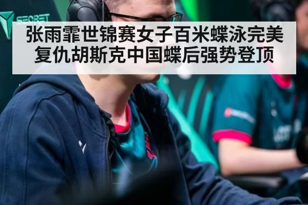 张雨霏世锦赛女子百米蝶泳完美复仇胡斯克中国蝶后强势登顶