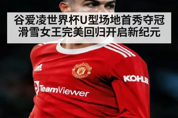 谷爱凌世界杯U型场地首秀夺冠 滑雪女王完美回归开启新纪元