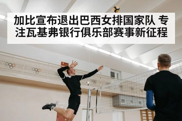 加比宣布退出巴西女排国家队 专注瓦基弗银行俱乐部赛事新征程