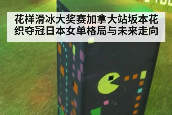 花样滑冰大奖赛加拿大站坂本花织夺冠日本女单格局与未来走向