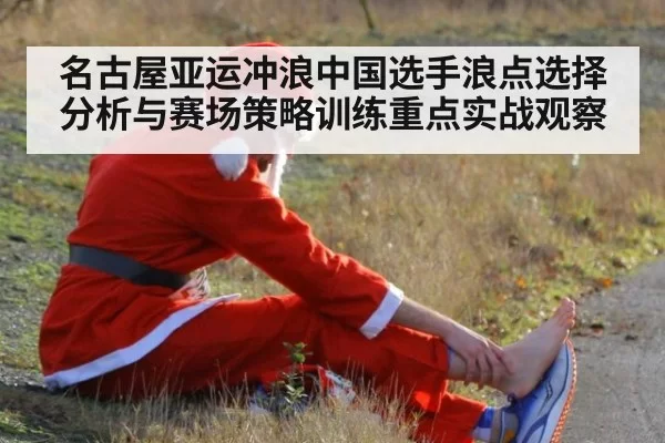 名古屋亚运冲浪中国选手浪点选择分析与赛场策略训练重点实战观察