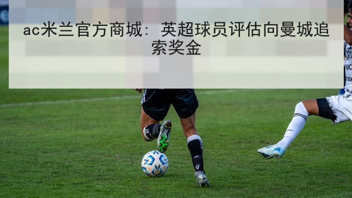 ac米兰官方商城: 英超球员评估向曼城追索奖金